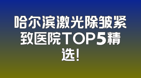 哈尔滨激光除皱紧致医院TOP5精选！