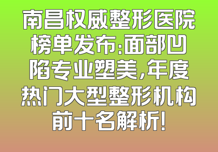 南昌权威整形医院榜单发布：面部凹陷专业塑美，年度热门大型整形机构前十名解析！