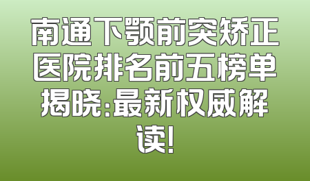 南通下颚前突矫正医院排名前五榜单揭晓：最新权威解读！
