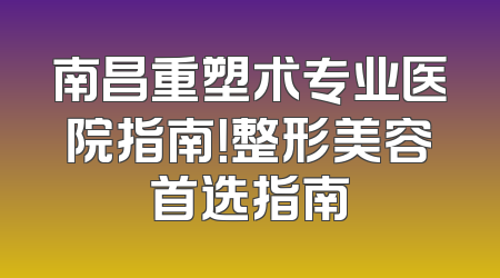 南昌重塑术专业医院指南！整形美容首选指南
