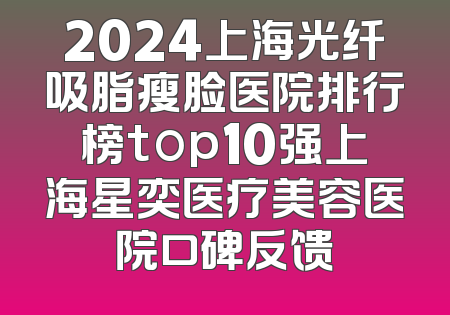 2024上海光纤吸脂瘦脸医院排行榜top10强上海星奕医疗美容医院口碑反馈