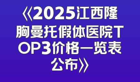 《2025江西隆胸曼托假体医院TOP3价格一览表公布》