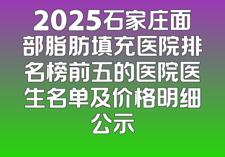 2025石家庄面部脂肪填充医院排名榜前五的医院医生名单及价格明细公示