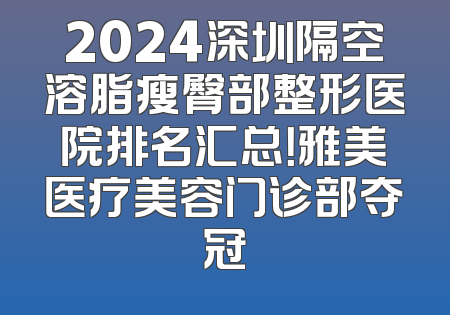 2024深圳隔空溶脂瘦臀部整形医院排名汇总！雅美医疗美容门诊部夺冠