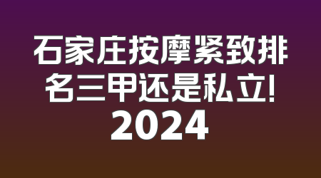 石家庄按摩紧致排名三甲还是私立!2024