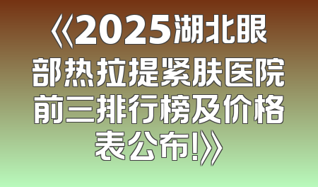 《2025湖北眼部热拉提紧肤医院前三排行榜及价格表公布！》