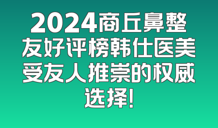 2024商丘鼻整友好评榜韩仕医美受友人推崇的权威选择！