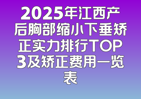 2025年江西产后胸部缩小下垂矫正实力排行TOP3及矫正费用一览表