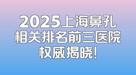 2025上海鼻孔相关排名前三医院权威揭晓！