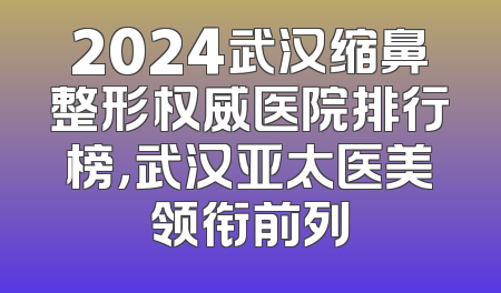 2024武汉缩鼻整形权威医院排行榜，武汉亚太医美领衔前列