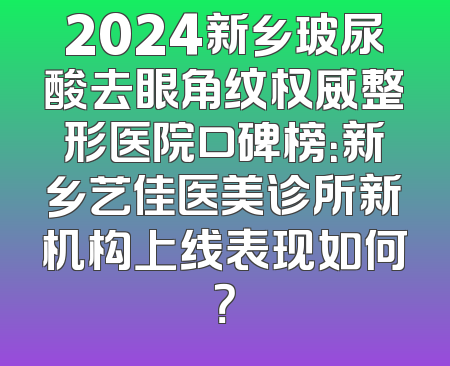2024新乡玻尿酸去眼角纹权威整形医院口碑榜：新乡艺佳医美诊所新机构上线表现如何？