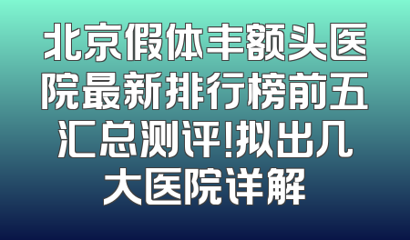 北京假体丰额头医院最新排行榜前五汇总测评！拟出几大医院详解
