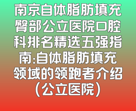 南京自体脂肪填充臀部公立医院口腔科排名精选五强指南：自体脂肪填充领域的领跑者介绍（公立医院）