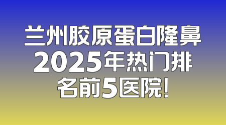 兰州胶原蛋白隆鼻2025年热门排名前5医院！