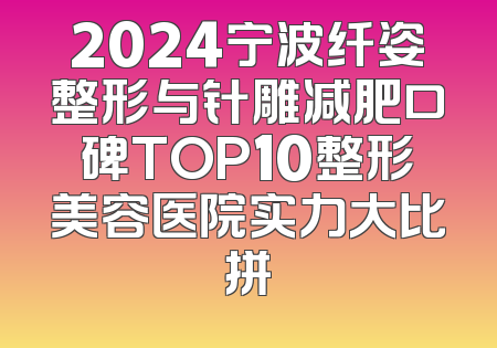 2024宁波纤姿整形与针雕减肥口碑TOP10整形美容医院实力大比拼
