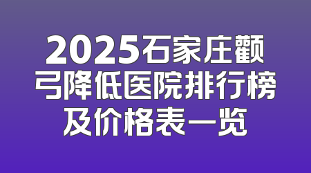 2025石家庄颧弓降低医院排行榜及价格表一览