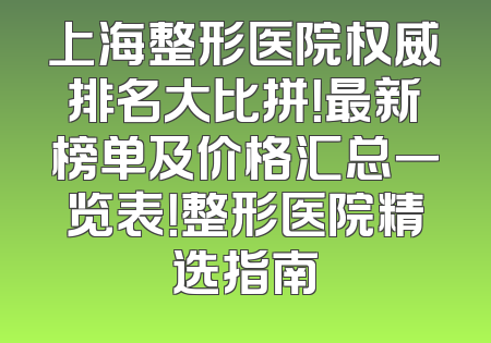 上海整形医院权威排名大比拼！最新榜单及价格汇总一览表！整形医院精选指南