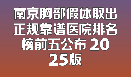 南京胸部假体取出正规靠谱医院排名榜前五公布 2025版