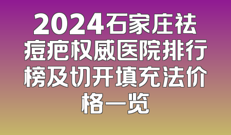 2024石家庄祛痘疤权威医院排行榜及切开填充法价格一览
