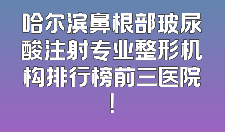 哈尔滨鼻根部玻尿酸注射专业整形机构排行榜前三医院！