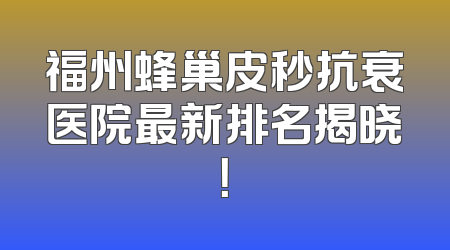 福州蜂巢皮秒抗衰医院最新排名揭晓！