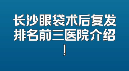 长沙眼袋术后复发排名前三医院介绍!