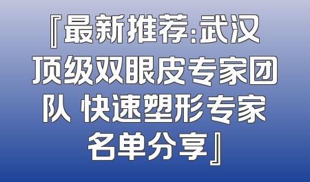『最新推荐：武汉顶级双眼皮专家团队 快速塑形专家名单分享』