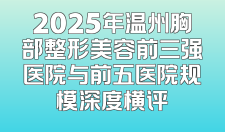 2025年温州胸部整形美容前三强医院与前五医院规模深度横评