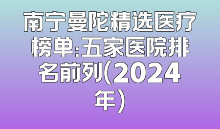 南宁曼陀精选医疗榜单：五家医院排名前列（2024年）