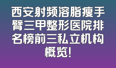 西安射频溶脂瘦手臂三甲整形医院排名榜前三私立机构概览！
