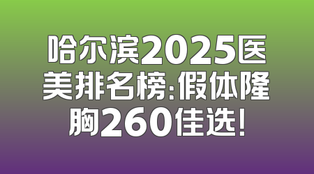 哈尔滨2025医美排名榜：假体隆胸260佳选！