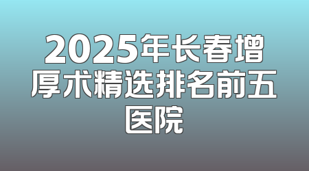 2025年长春增厚术精选排名前五医院