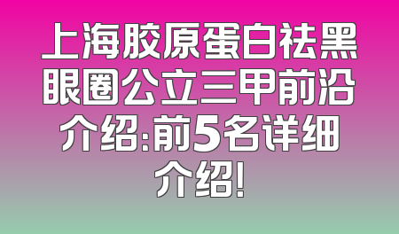 上海胶原蛋白祛黑眼圈公立三甲前沿介绍：前5名详细介绍！