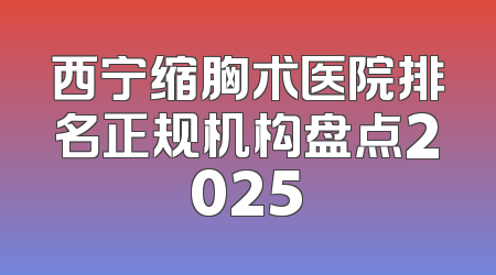 西宁缩胸术医院排名正规机构盘点2025