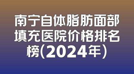 南宁自体脂肪面部填充医院价格排名榜（2024年）