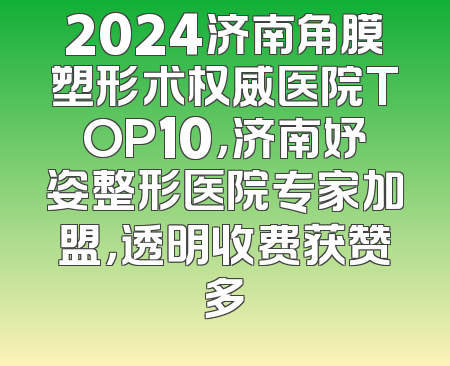 2024济南角膜塑形术权威医院TOP10，济南妤姿整形医院专家加盟，透明收费获赞多