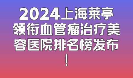 2024上海莱亭领衔血管瘤治疗美容医院排名榜发布！