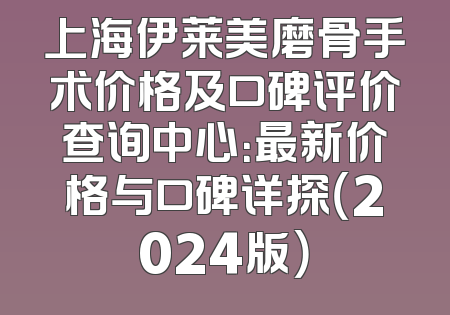 上海伊莱美磨骨手术价格及口碑评价查询中心：最新价格与口碑详探（2024版）