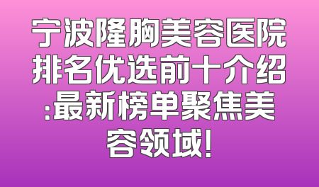 宁波隆胸美容医院排名优选前十介绍：最新榜单聚焦美容领域！