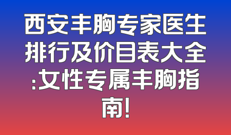 西安丰胸专家医生排行及价目表大全：女性专属丰胸指南！