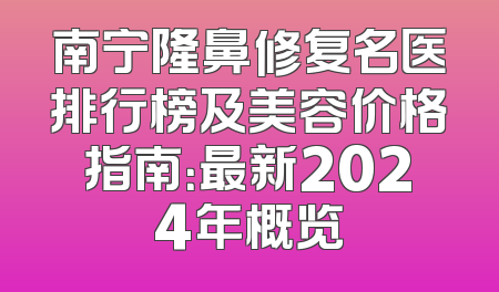 南宁隆鼻修复名医排行榜及美容价格指南：最新2024年概览