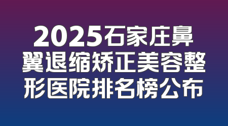 2025石家庄鼻翼退缩矫正美容整形医院排名榜公布