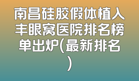 南昌硅胶假体植入丰眼窝医院排名榜单出炉（最新排名）