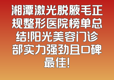 湘潭激光脱腋毛正规整形医院榜单总结！阳光美容门诊部实力强劲且口碑最佳！
