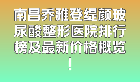 南昌乔雅登缇颜玻尿酸整形医院排行榜及最新价格概览！