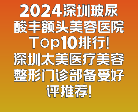 2024深圳玻尿酸丰额头美容医院Top10排行！深圳太美医疗美容整形门诊部备受好评推荐！
