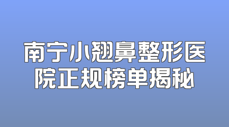 南宁小翘鼻整形医院正规榜单揭秘