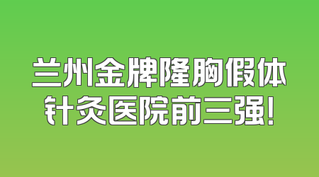兰州金牌隆胸假体针灸医院前三强！