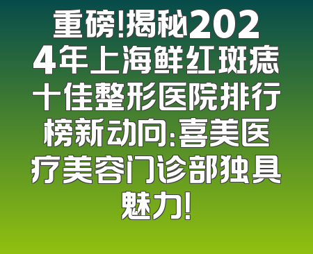 重磅！揭秘2024年上海鲜红斑痣十佳整形医院排行榜新动向：喜美医疗美容门诊部独具魅力！