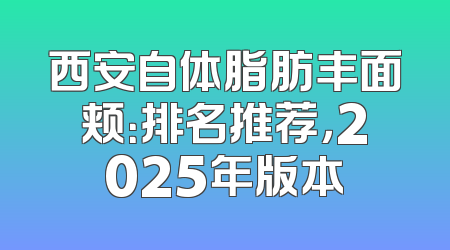 西安自体脂肪丰面颊：排名推荐，2025年版本